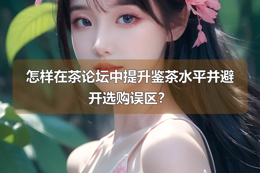 怎样在茶论坛中提升鉴茶水平并避开选购误区？